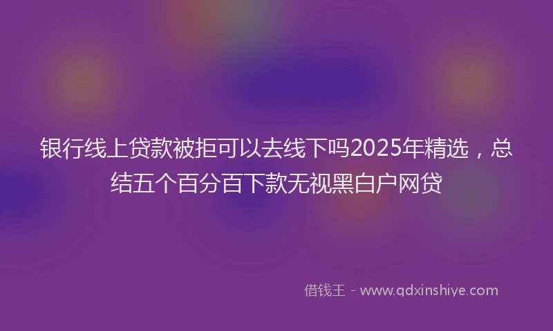银行线上贷款被拒可以去线下吗2025年精选，总结五个百分百下款无视黑白户网贷