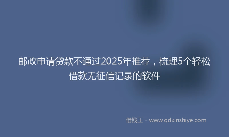 邮政申请贷款不通过2025年推荐，梳理5个轻松借款无征信记录的软件