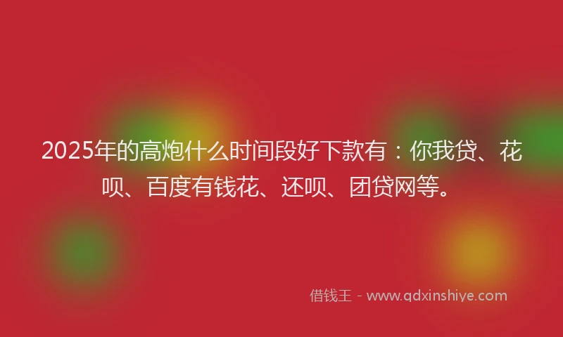 2025年的高炮什么时间段好下款有：你我贷、花呗、百度有钱花、还呗、团贷网等。