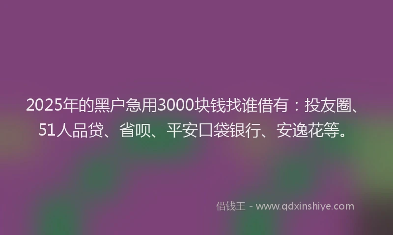 2025年的黑户急用3000块钱找谁借有：投友圈、51人品贷、省呗、平安口袋银行、安逸花等。