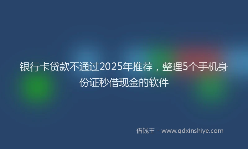 银行卡贷款不通过2025年推荐，整理5个手机身份证秒借现金的软件