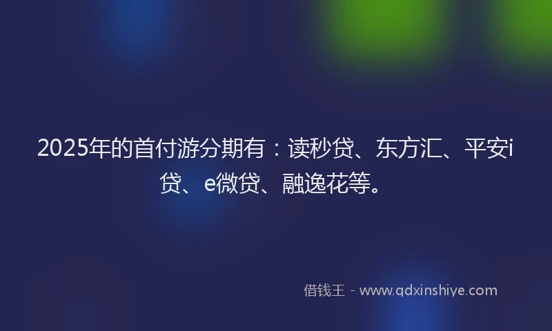 2025年的首付游分期有：读秒贷、东方汇、平安i贷、e微贷、融逸花等。