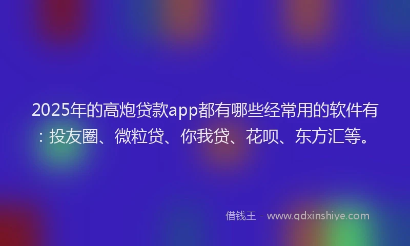 2025年的高炮贷款app都有哪些经常用的软件有：投友圈、微粒贷、你我贷、花呗、东方汇等。