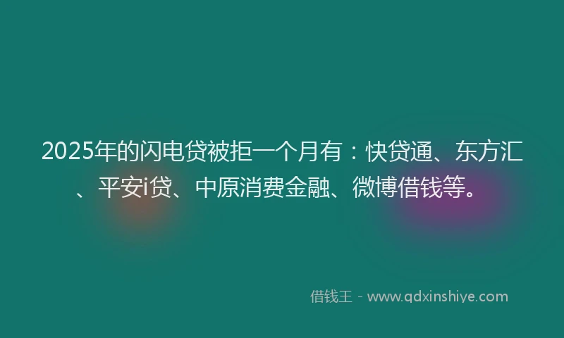 2025年的闪电贷被拒一个月有：快贷通、东方汇、平安i贷、中原消费金融、微博借钱等。