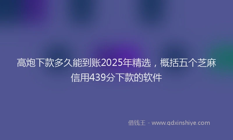 高炮下款多久能到账2025年精选，概括五个芝麻信用439分下款的软件