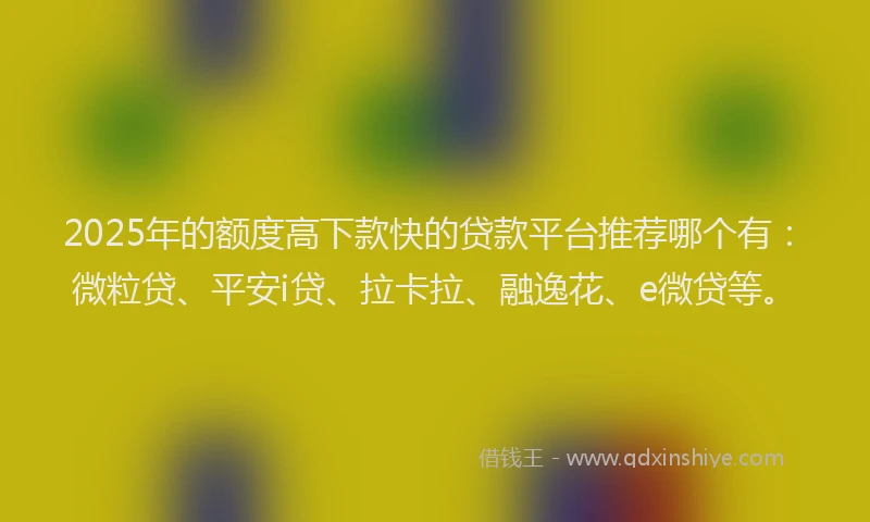 2025年的额度高下款快的贷款平台推荐哪个有：微粒贷、平安i贷、拉卡拉、融逸花、e微贷等。