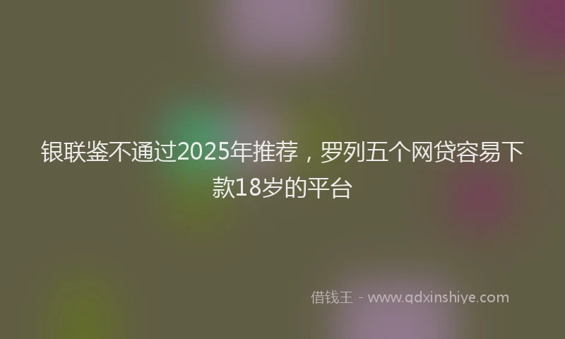 银联鉴不通过2025年推荐，罗列五个网贷容易下款18岁的平台