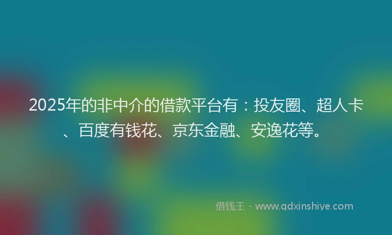 2025年的非中介的借款平台有：投友圈、超人卡、百度有钱花、京东金融、安逸花等。