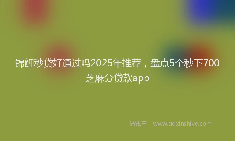 锦鲤秒贷好通过吗2025年推荐，盘点5个秒下700芝麻分贷款app