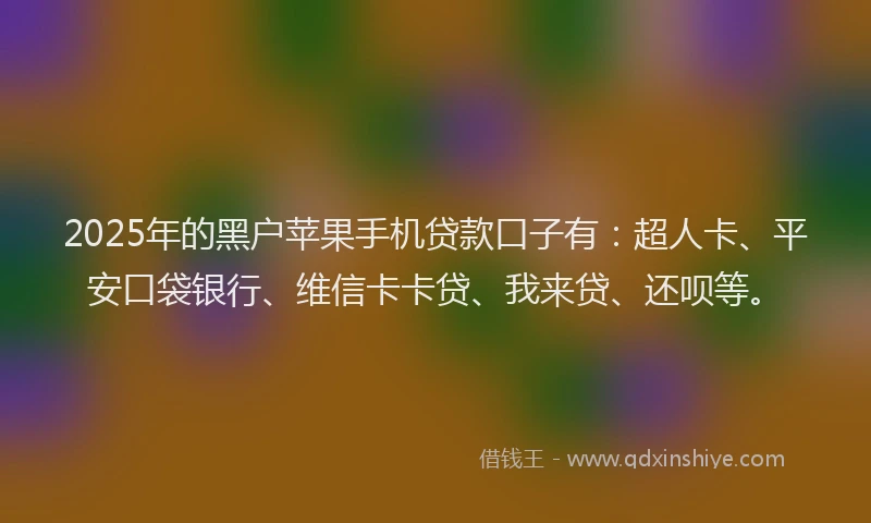2025年的黑户苹果手机贷款口子有：超人卡、平安口袋银行、维信卡卡贷、我来贷、还呗等。