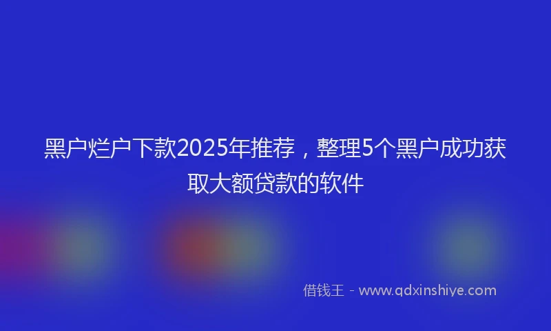 黑户烂户下款2025年推荐，整理5个黑户成功获取大额贷款的软件