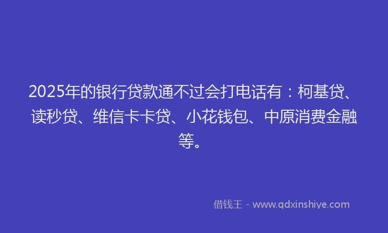 2025年的银行贷款通不过会打电话有：柯基贷、读秒贷、维信卡卡贷、小花钱包、中原消费金融等。