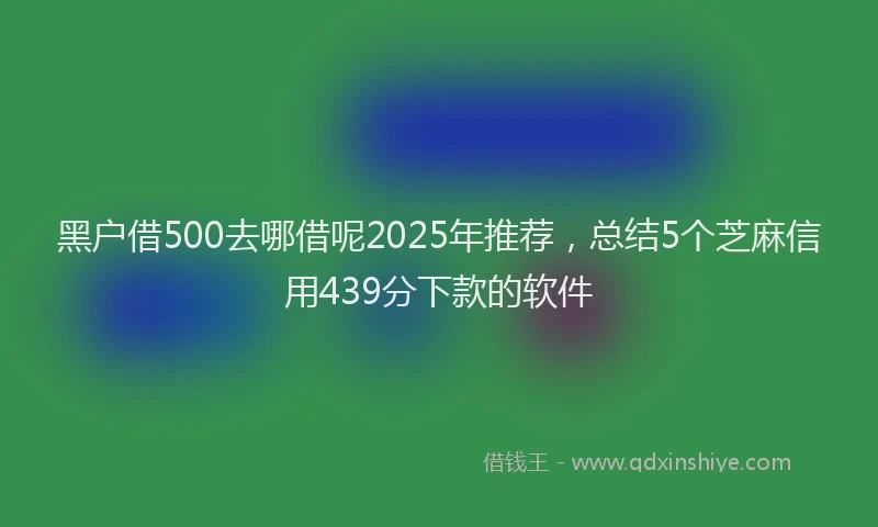 黑户借500去哪借呢2025年推荐，总结5个芝麻信用439分下款的软件