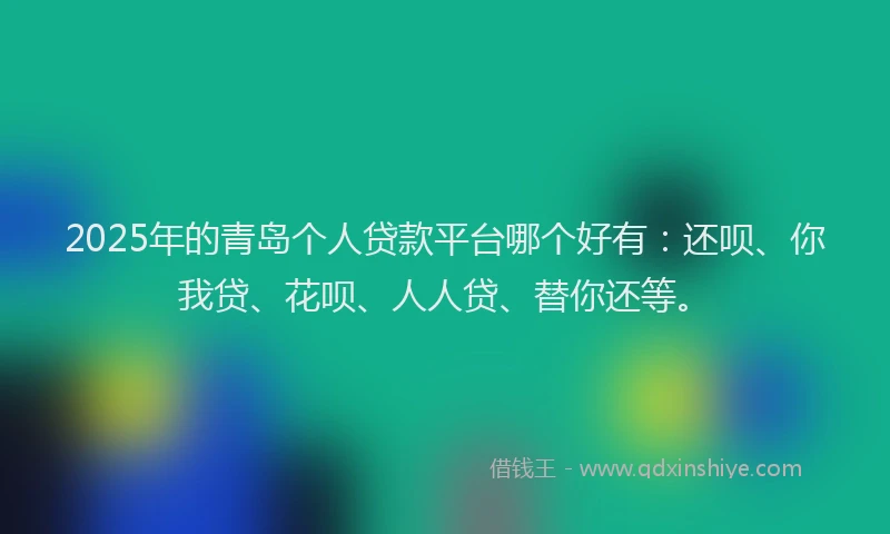 2025年的青岛个人贷款平台哪个好有：还呗、你我贷、花呗、人人贷、替你还等。