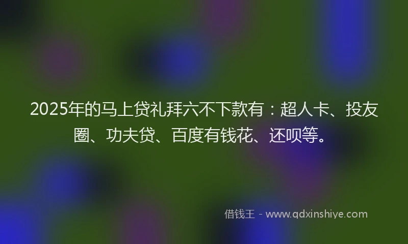 2025年的马上贷礼拜六不下款有：超人卡、投友圈、功夫贷、百度有钱花、还呗等。