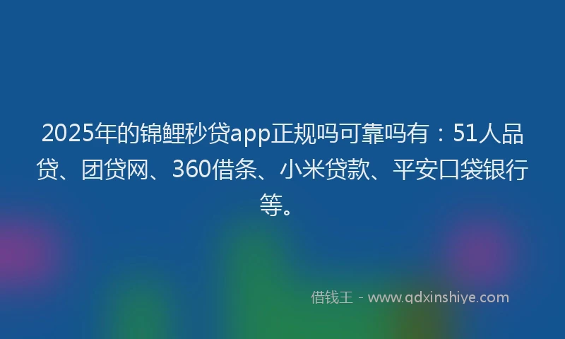 2025年的锦鲤秒贷app正规吗可靠吗有：51人品贷、团贷网、360借条、小米贷款、平安口袋银行等。