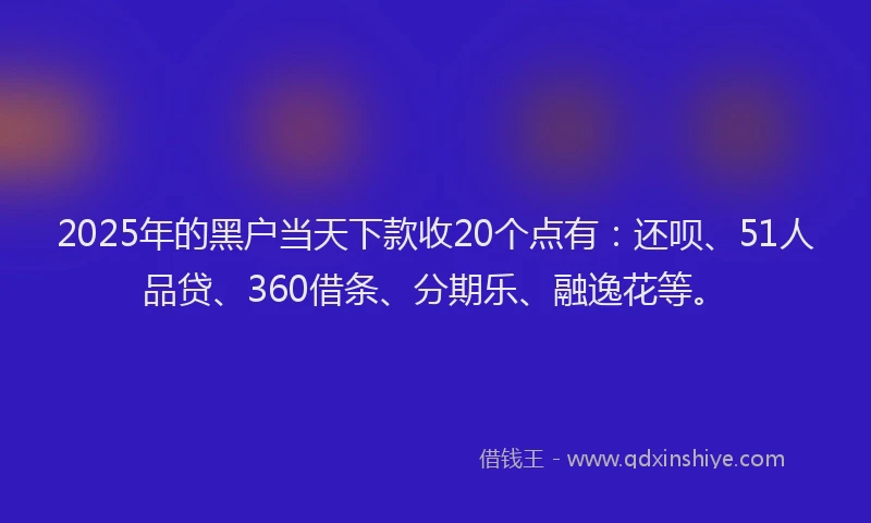 2025年的黑户当天下款收20个点有：还呗、51人品贷、360借条、分期乐、融逸花等。