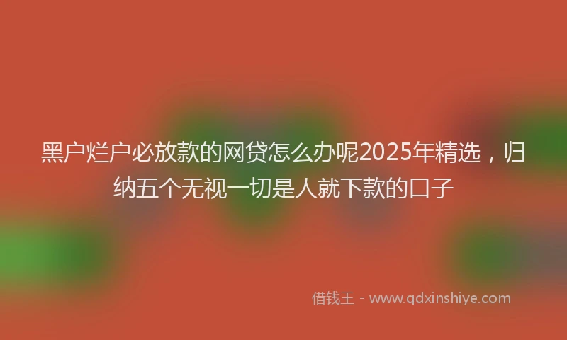 黑户烂户必放款的网贷怎么办呢2025年精选，归纳五个无视一切是人就下款的口子
