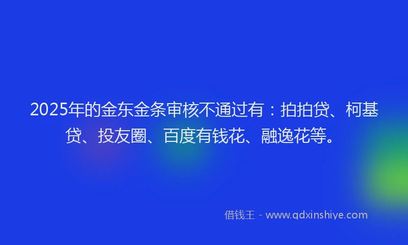 2025年的金东金条审核不通过有：拍拍贷、柯基贷、投友圈、百度有钱花、融逸花等。