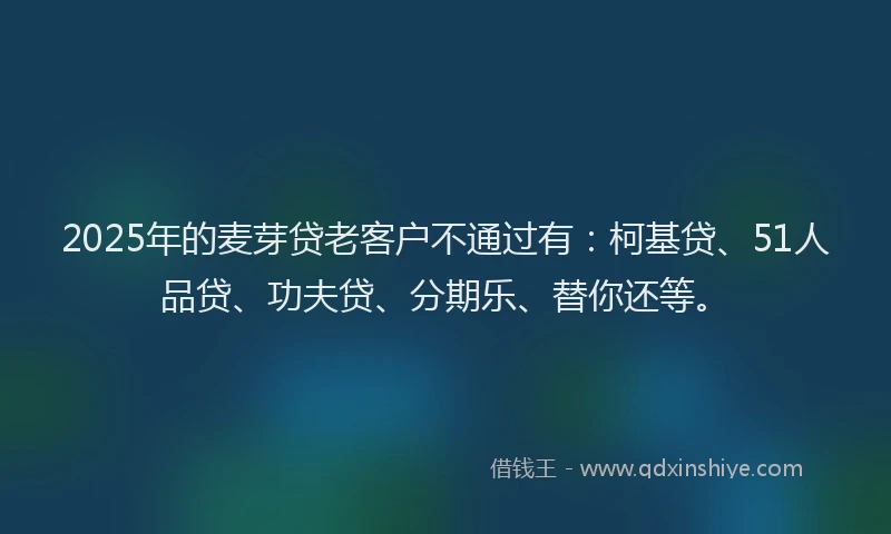 2025年的麦芽贷老客户不通过有：柯基贷、51人品贷、功夫贷、分期乐、替你还等。