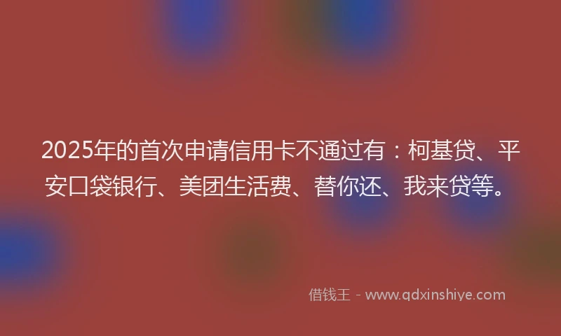 2025年的首次申请信用卡不通过有：柯基贷、平安口袋银行、美团生活费、替你还、我来贷等。