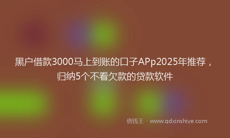黑户借款3000马上到账的口子APp2025年推荐，归纳5个不看欠款的贷款软件