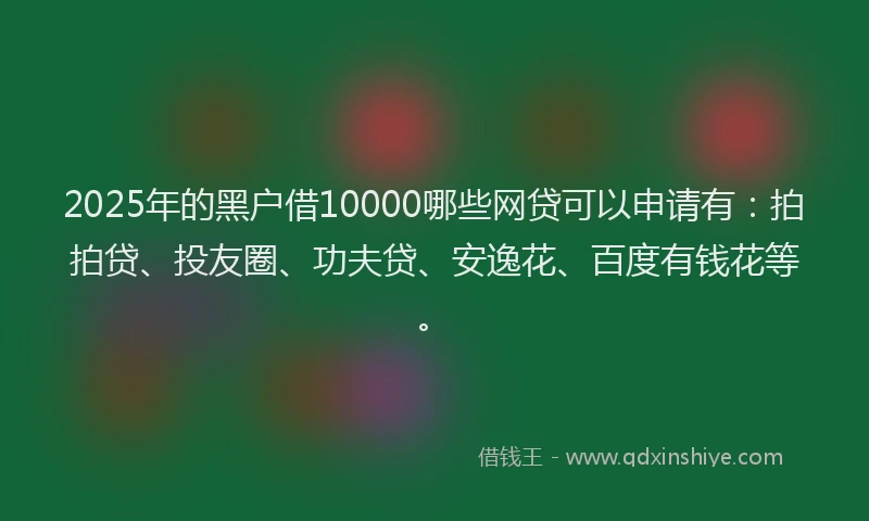 2025年的黑户借10000哪些网贷可以申请有：拍拍贷、投友圈、功夫贷、安逸花、百度有钱花等。