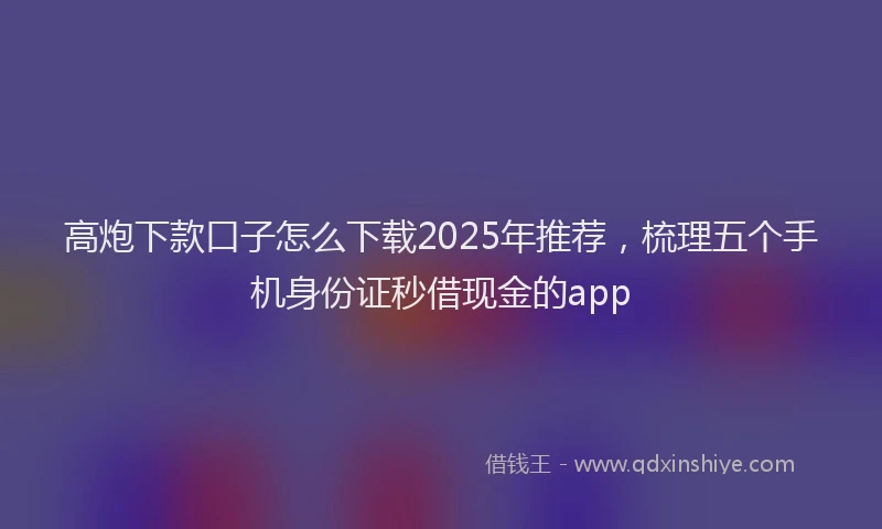 高炮下款口子怎么下载2025年推荐，梳理五个手机身份证秒借现金的app