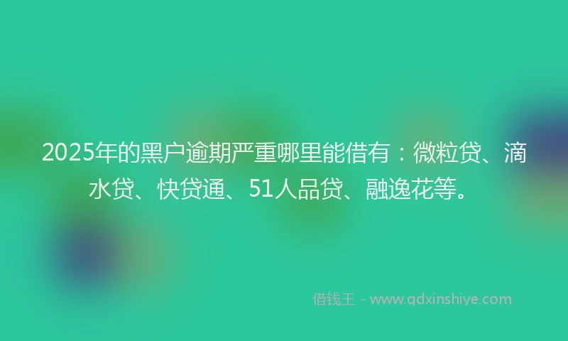 2025年的黑户逾期严重哪里能借有：微粒贷、滴水贷、快贷通、51人品贷、融逸花等。