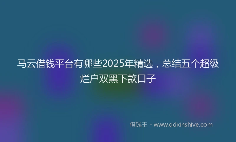 马云借钱平台有哪些2025年精选，总结五个超级烂户双黑下款口子