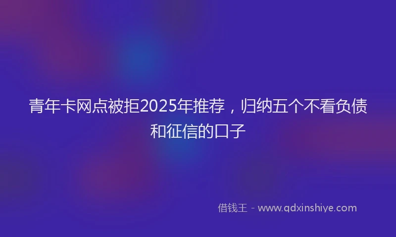 青年卡网点被拒2025年推荐，归纳五个不看负债和征信的口子