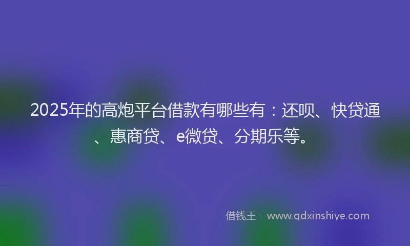 2025年的高炮平台借款有哪些有：还呗、快贷通、惠商贷、e微贷、分期乐等。