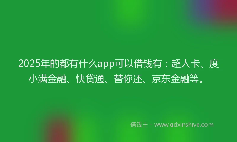 2025年的都有什么app可以借钱有：超人卡、度小满金融、快贷通、替你还、京东金融等。
