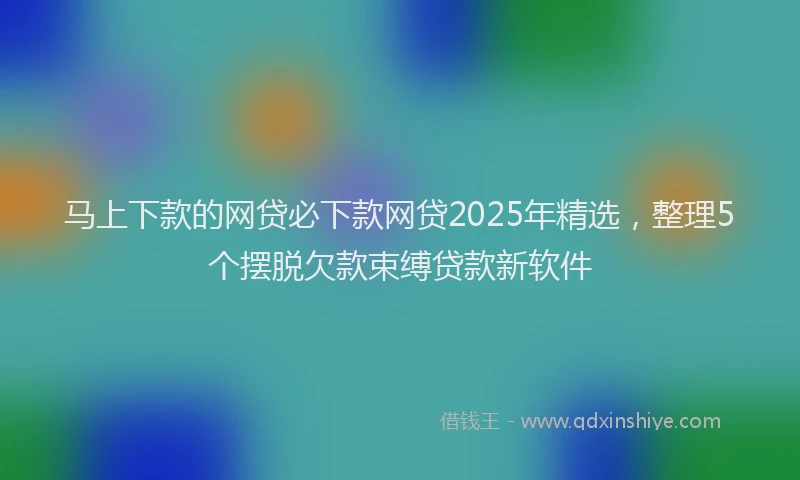 马上下款的网贷必下款网贷2025年精选，整理5个摆脱欠款束缚贷款新软件