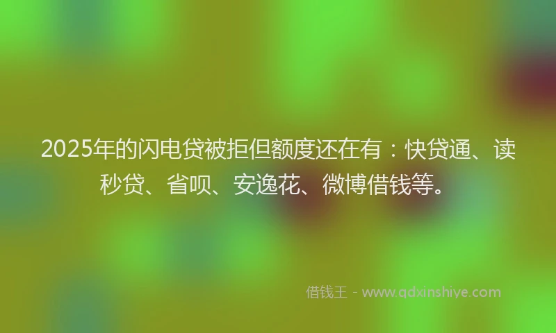 2025年的闪电贷被拒但额度还在有：快贷通、读秒贷、省呗、安逸花、微博借钱等。