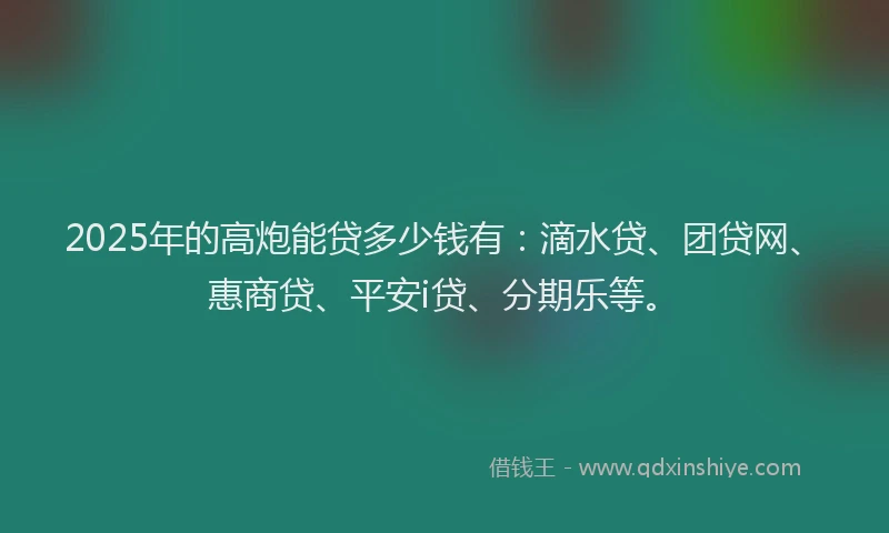 2025年的高炮能贷多少钱有：滴水贷、团贷网、惠商贷、平安i贷、分期乐等。