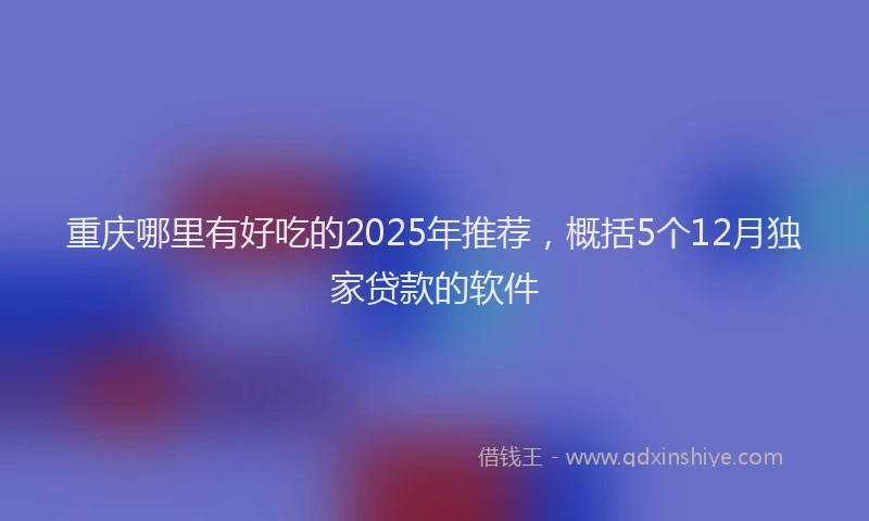 重庆哪里有好吃的2025年推荐，概括5个12月独家贷款的软件