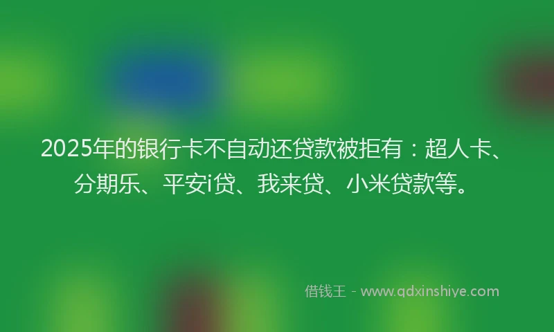2025年的银行卡不自动还贷款被拒有：超人卡、分期乐、平安i贷、我来贷、小米贷款等。