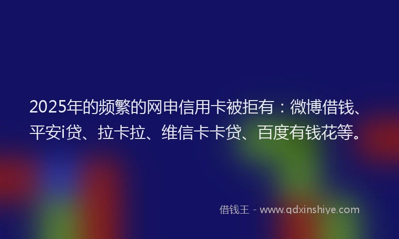 2025年的频繁的网申信用卡被拒有：微博借钱、平安i贷、拉卡拉、维信卡卡贷、百度有钱花等。