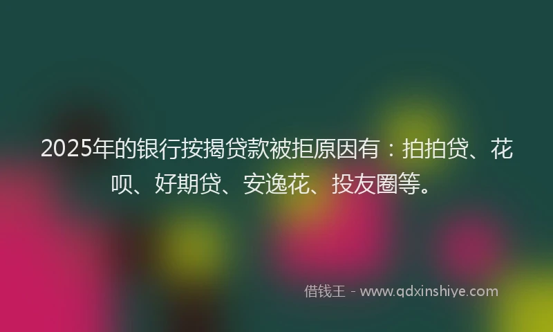 2025年的银行按揭贷款被拒原因有：拍拍贷、花呗、好期贷、安逸花、投友圈等。