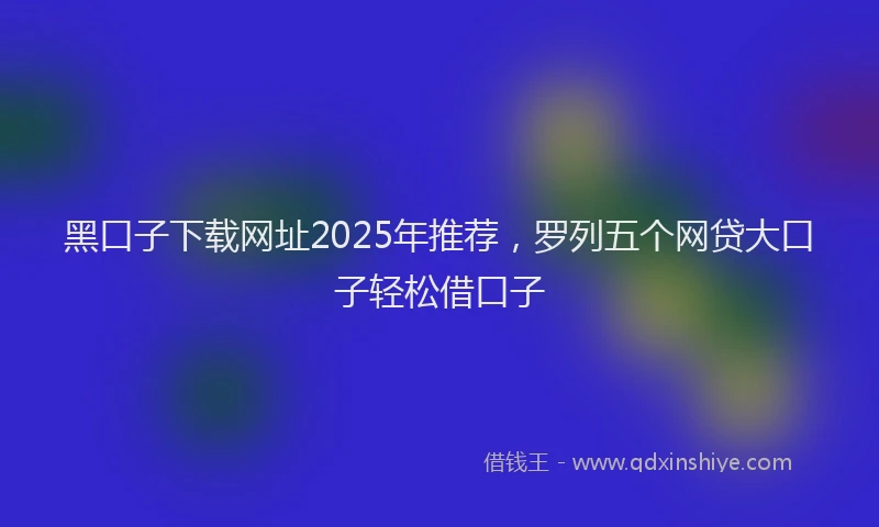 黑口子下载网址2025年推荐，罗列五个网贷大口子轻松借口子