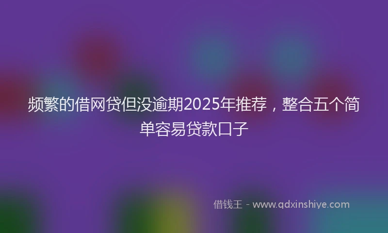 频繁的借网贷但没逾期2025年推荐，整合五个简单容易贷款口子
