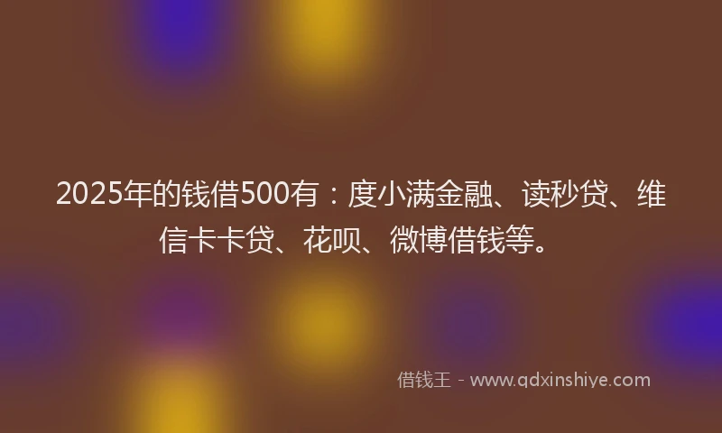 2025年的钱借500有：度小满金融、读秒贷、维信卡卡贷、花呗、微博借钱等。