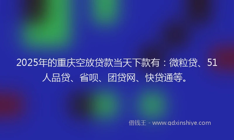 2025年的重庆空放贷款当天下款有：微粒贷、51人品贷、省呗、团贷网、快贷通等。