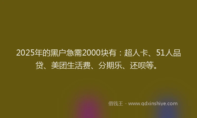 2025年的黑户急需2000块有：超人卡、51人品贷、美团生活费、分期乐、还呗等。