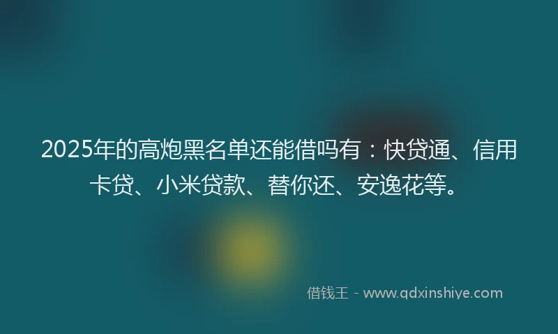 2025年的高炮黑名单还能借吗有：快贷通、信用卡贷、小米贷款、替你还、安逸花等。