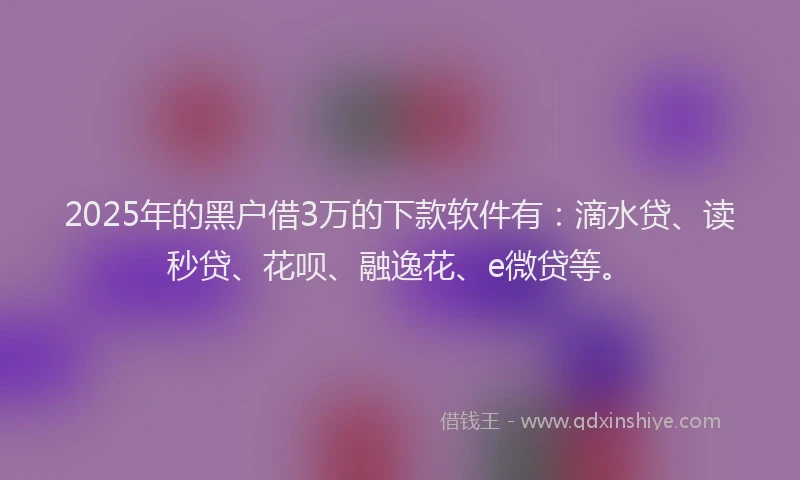 2025年的黑户借3万的下款软件有：滴水贷、读秒贷、花呗、融逸花、e微贷等。