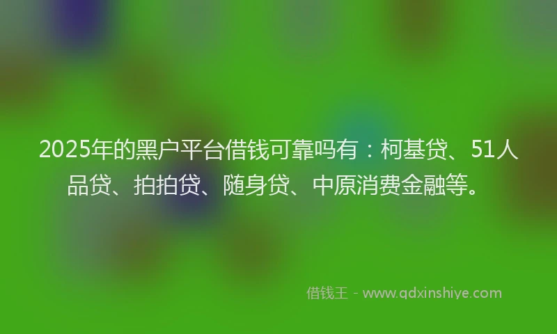 2025年的黑户平台借钱可靠吗有：柯基贷、51人品贷、拍拍贷、随身贷、中原消费金融等。