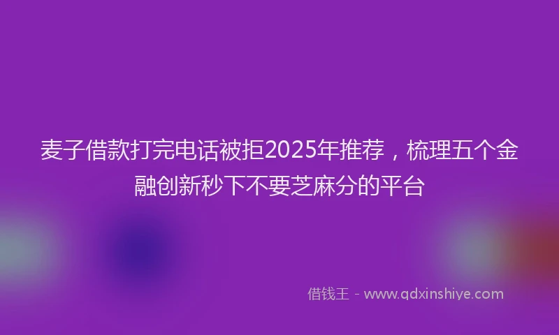 麦子借款打完电话被拒2025年推荐，梳理五个金融创新秒下不要芝麻分的平台
