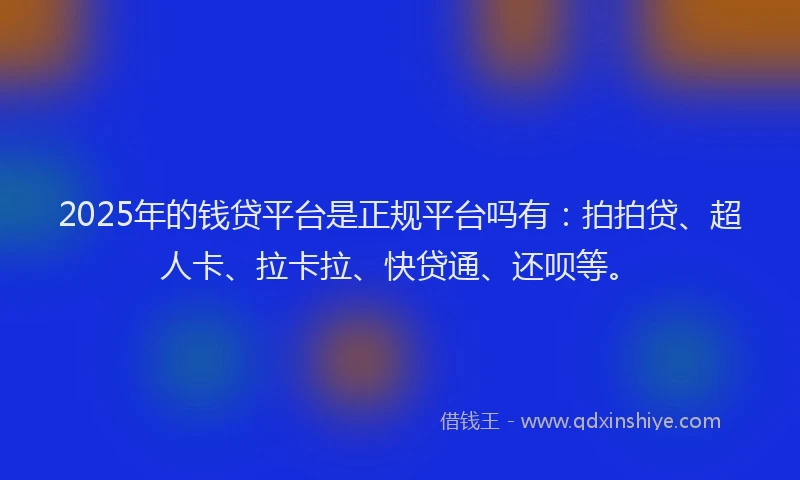 2025年的钱贷平台是正规平台吗有：拍拍贷、超人卡、拉卡拉、快贷通、还呗等。